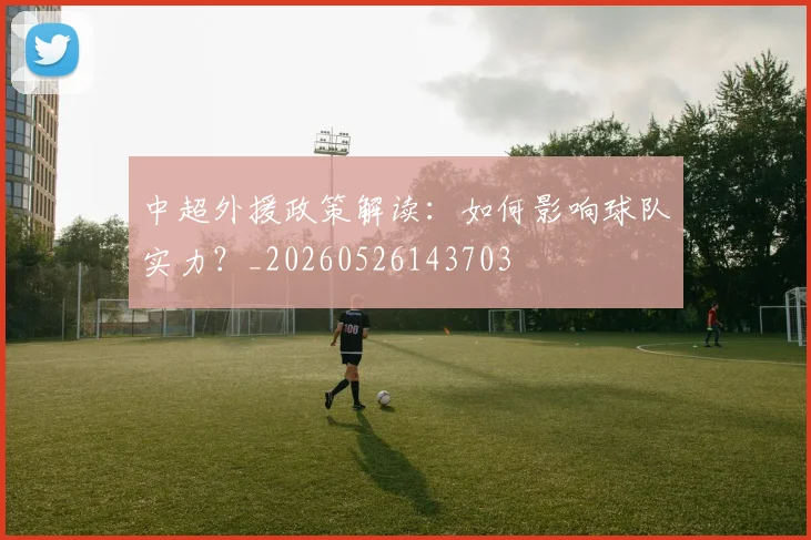 中超外援政策解读:如何影响球队实力?_20260526143703