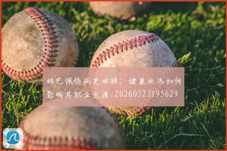 姆巴佩伤病史回顾：健康状况如何影响其职业生涯_20260523195629