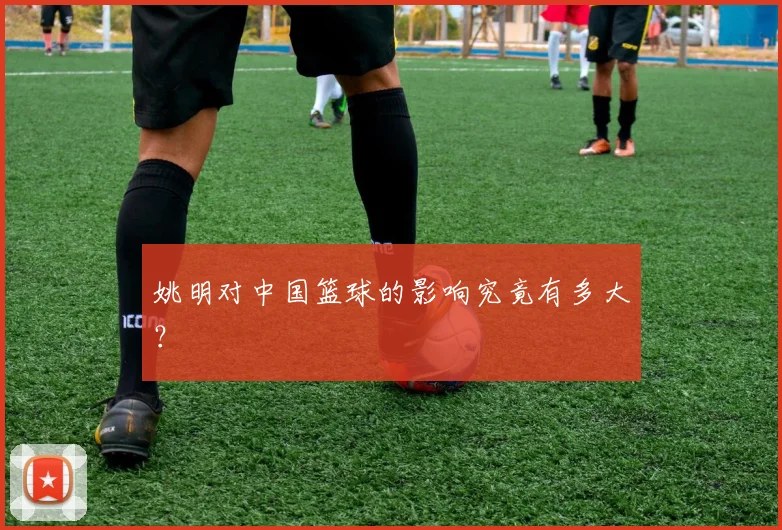 姚明对中国篮球的影响究竟有多大？