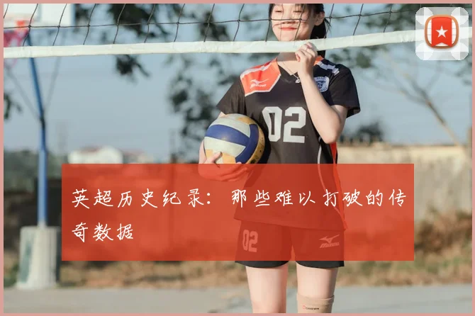 英超历史纪录:那些难以打破的传奇数据