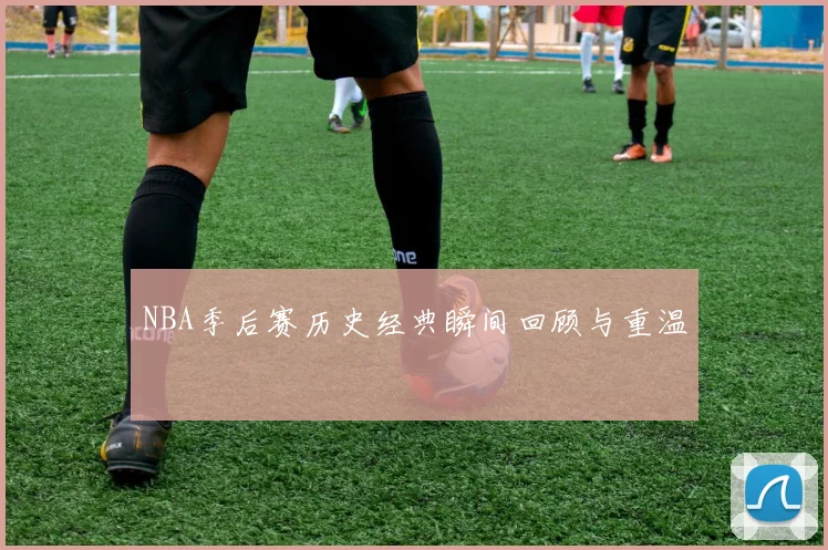 NBA季后赛历史经典瞬间回顾与重温