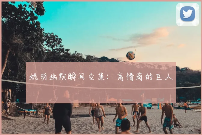 姚明幽默瞬间合集：高情商的巨人
