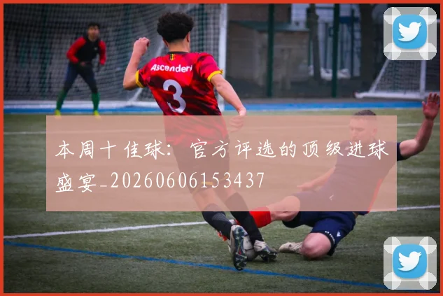 本周十佳球:官方评选的顶级进球盛宴_20260606153437