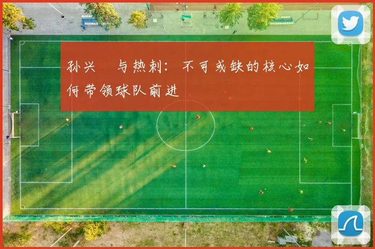 孙兴慜与热刺：不可或缺的核心如何带领球队前进