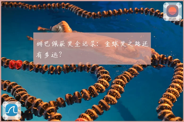 姆巴佩获奖全记录：金球奖之路还有多远？