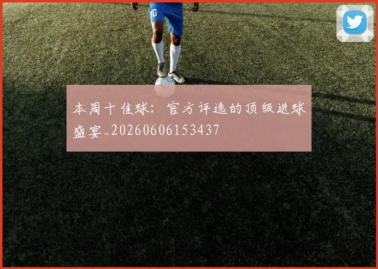 本周十佳球:官方评选的顶级进球盛宴_20260606153437