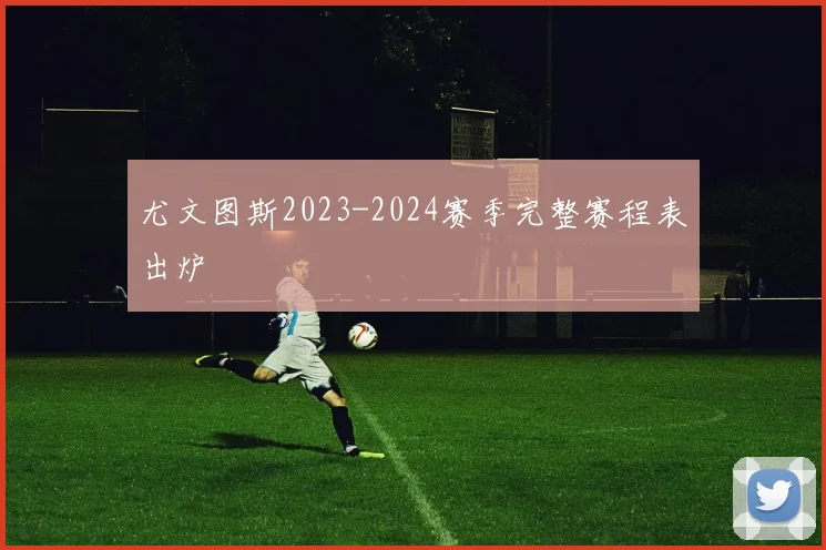 尤文图斯2023-2024赛季完整赛程表出炉
