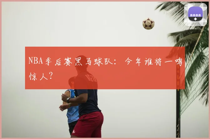 NBA季后赛黑马球队：今年谁将一鸣惊人？