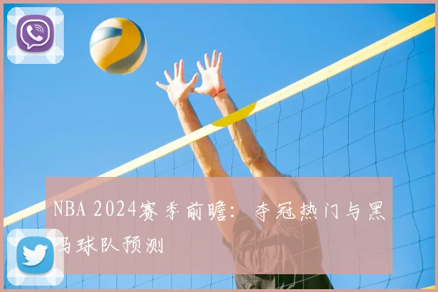 NBA 2024赛季前瞻:夺冠热门与黑马球队预测