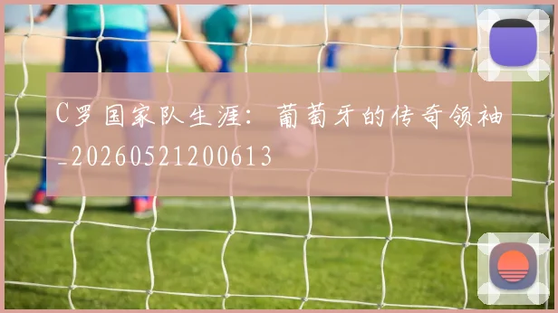 C罗国家队生涯:葡萄牙的传奇领袖_20260521200613