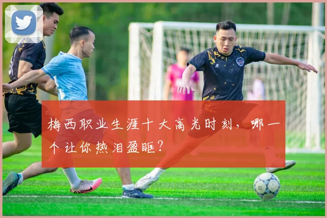 梅西职业生涯十大高光时刻，哪一个让你热泪盈眶？