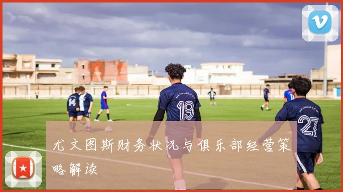 尤文图斯财务状况与俱乐部经营策略解读
