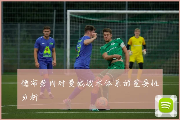 德布劳内对曼城战术体系的重要性分析