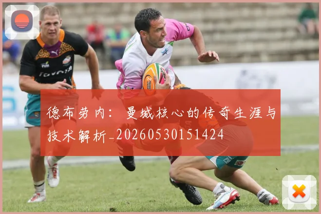 德布劳内:曼城核心的传奇生涯与技术解析_20260530151424