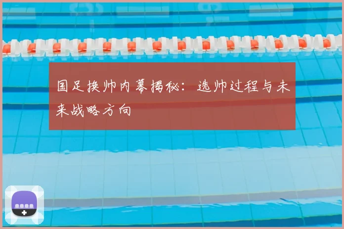 国足换帅内幕揭秘:选帅过程与未来战略方向