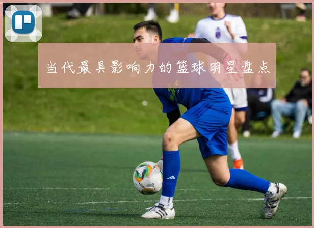 当代最具影响力的篮球明星盘点