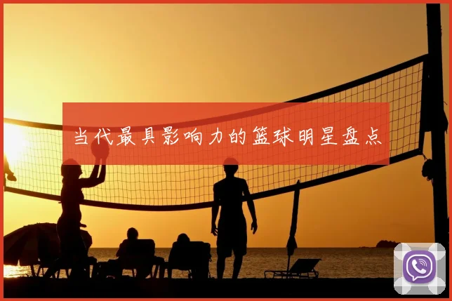 当代最具影响力的篮球明星盘点