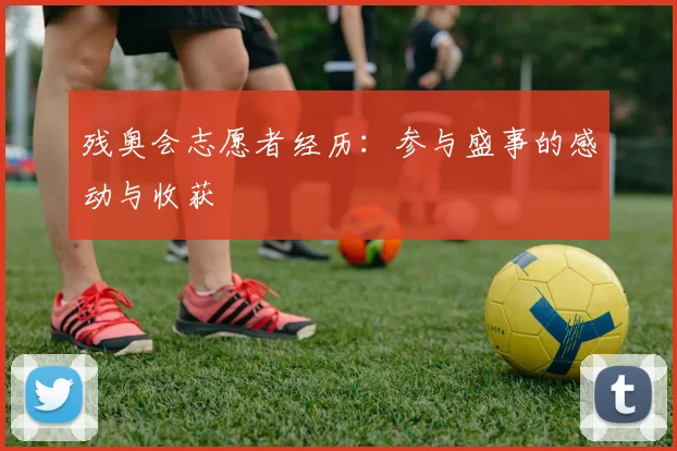 残奥会志愿者经历：参与盛事的感动与收获