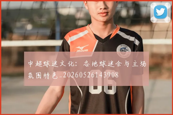 中超球迷文化:各地球迷会与主场氛围特色_20260526143908