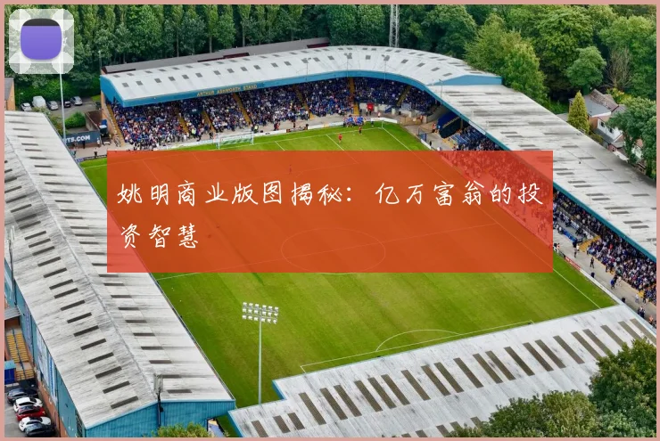 姚明商业版图揭秘：亿万富翁的投资智慧