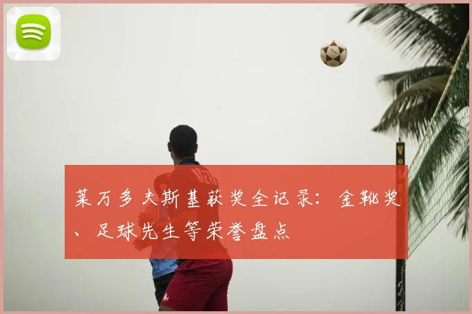 莱万多夫斯基获奖全记录：金靴奖、足球先生等荣誉盘点